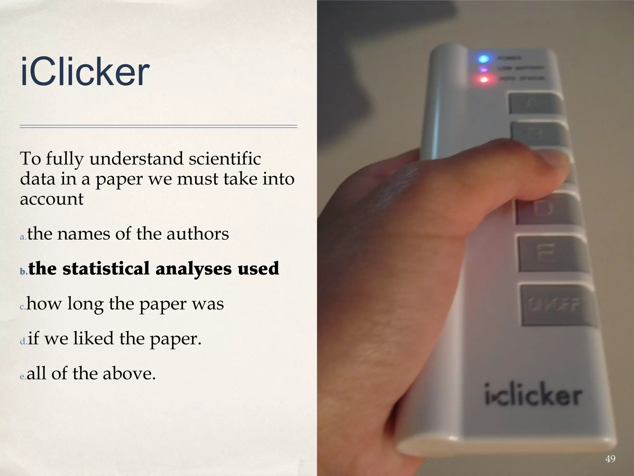 iClicker

To fully understand scientific
data in a paper we must take into
account  
a.   the names of the authors
b.   the statistical analyses used
 how long the paper was
c.


d.   if we liked the paper. 
e.   all of the above.



                                     49
 