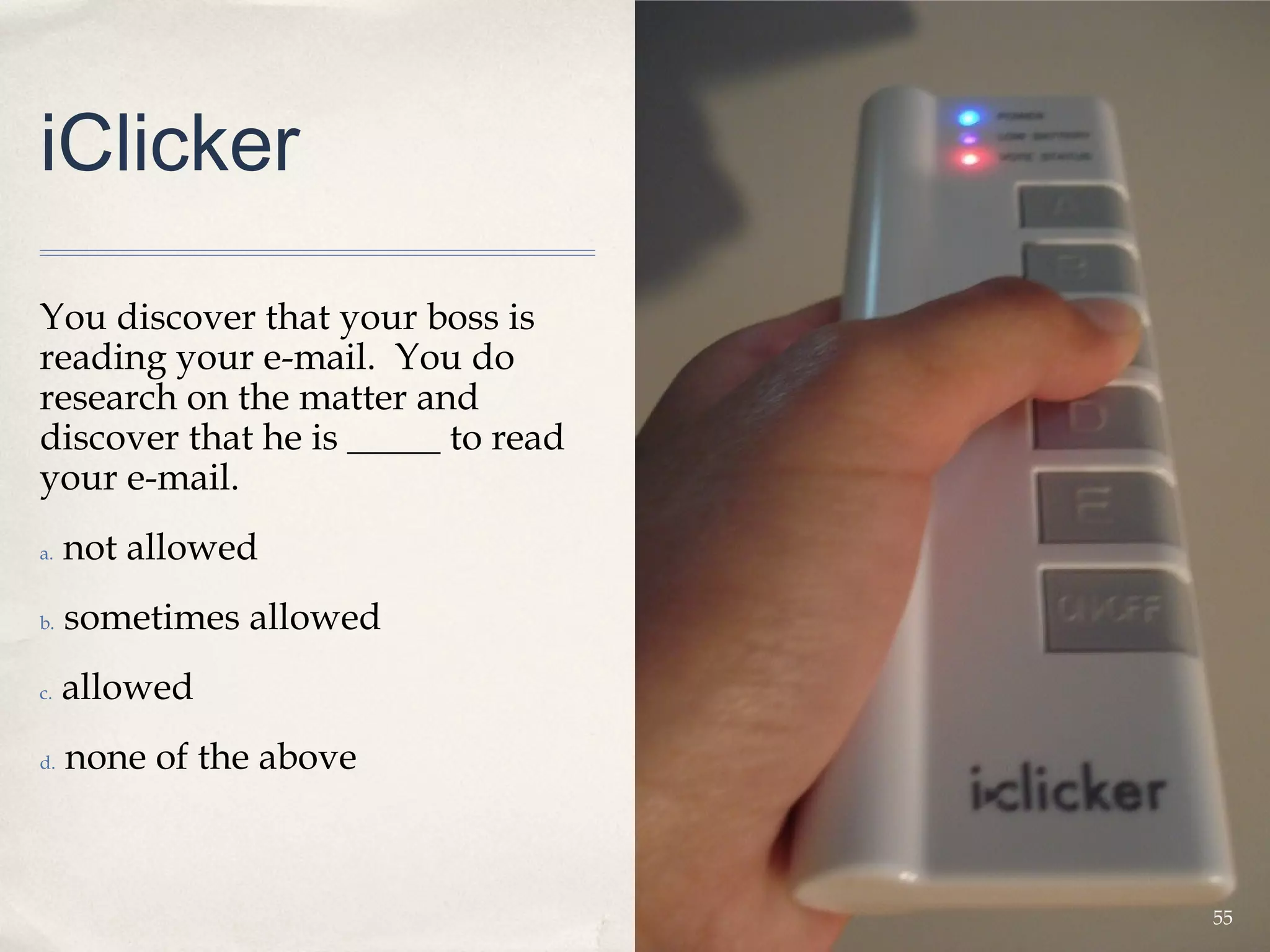 iClicker

You discover that your boss is
reading your e-mail. You do
research on the matter and
discover that he is _____ to read
your e-mail.
a.   not allowed
b.   sometimes allowed
c.   allowed
d.   none of the above



                                    55
 