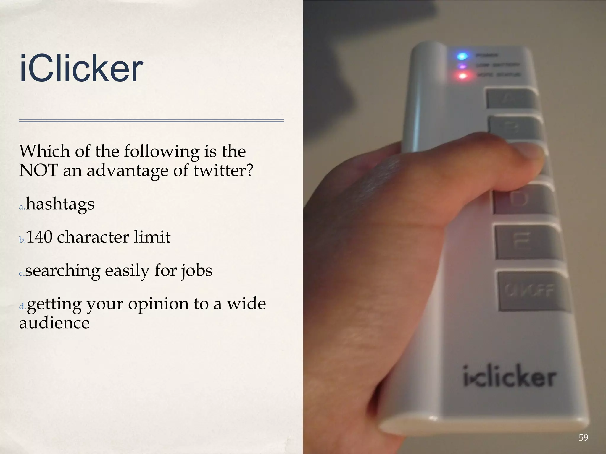 iClicker

Which of the following is the
NOT an advantage of twitter?
a.   hashtags
b.   140 character limit
 searching easily for jobs
c.


 getting your opinion to a wide
d.

audience




                                  59
 
