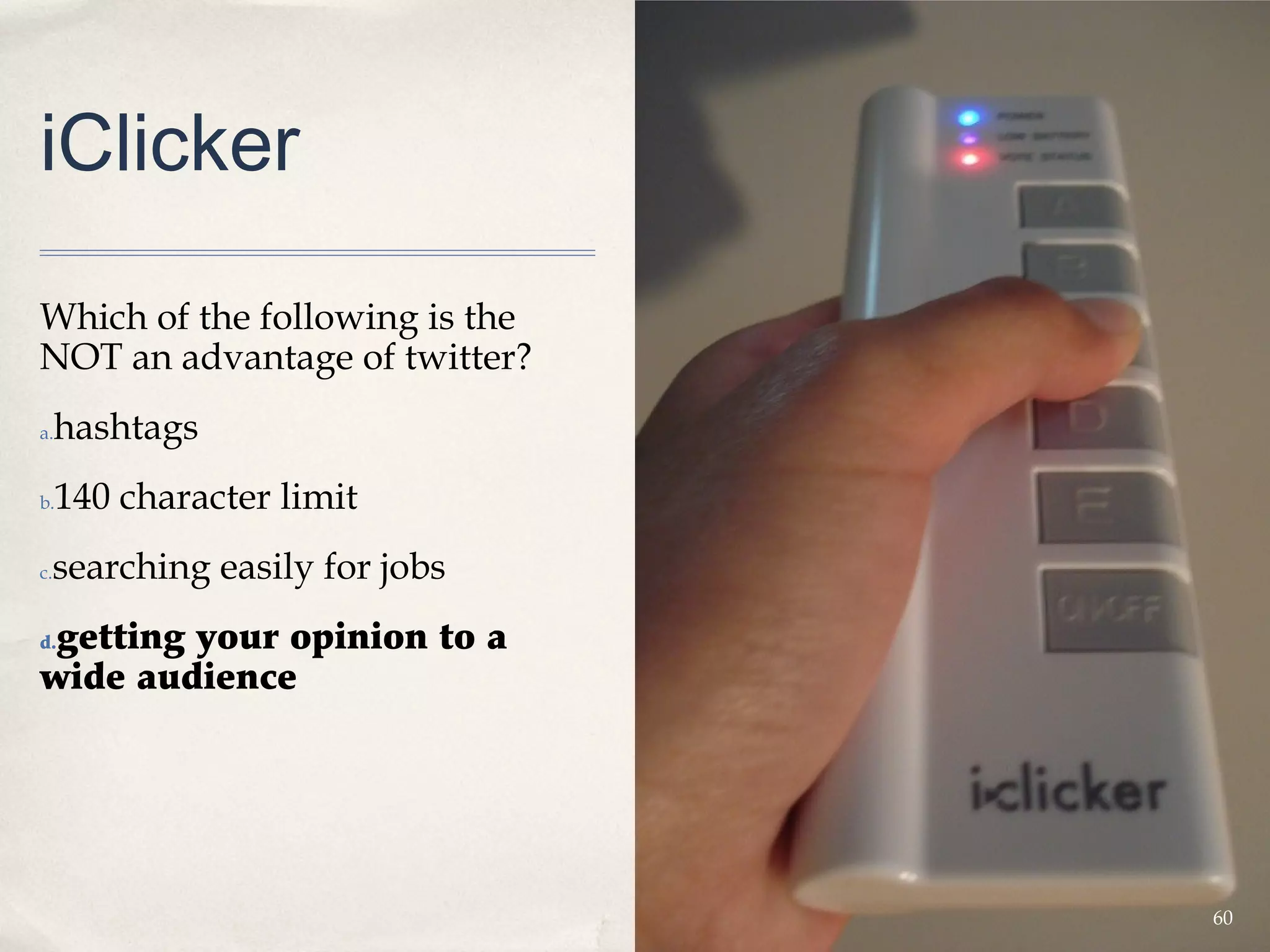 iClicker

Which of the following is the
NOT an advantage of twitter?
a.   hashtags
b.   140 character limit
 searching easily for jobs
c.


 getting your opinion to a
d.

wide audience




                                60
 
