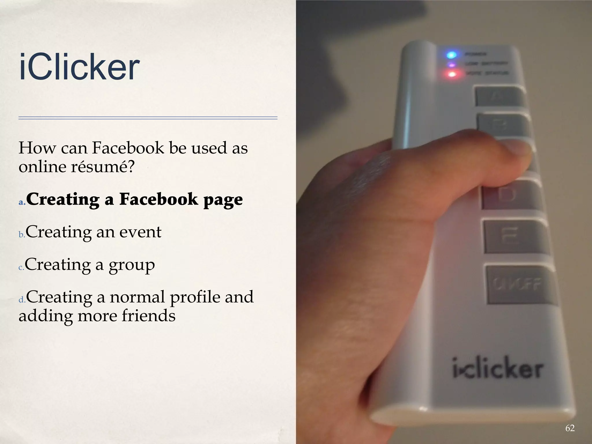 iClicker

How can Facebook be used as
online résumé?
a.   Creating a Facebook page
b.   Creating an event
 Creating a group
c.


 Creating a normal profile and
d.

adding more friends




                                 62
 