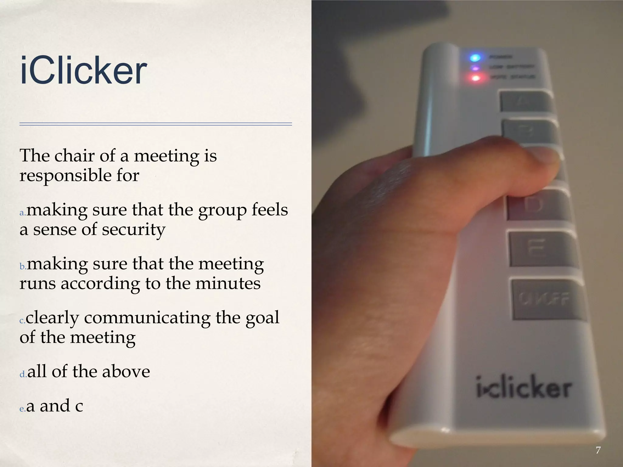 iClicker

The chair of a meeting is
responsible for
 making sure that the group feels
a.

a sense of security
 making sure that the meeting
b.

runs according to the minutes
 clearly communicating the goal
c.

of the meeting
d.   all of the above
e.   a and c

                                    7
 