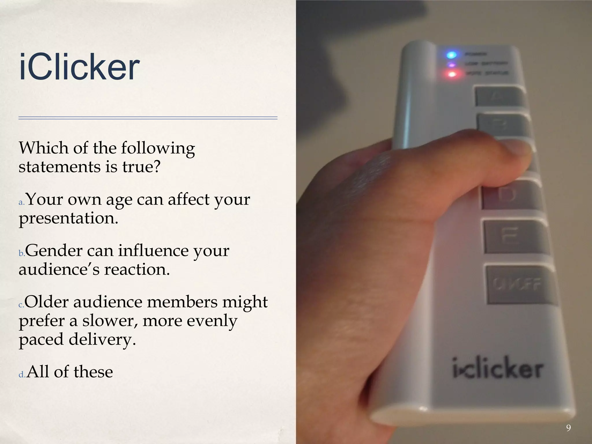 iClicker

Which of the following
statements is true?
 Your own age can affect your
a.

presentation.
 Gender can influence your
b.

audience’s reaction.
 Older audience members might
c.

prefer a slower, more evenly
paced delivery.
d.   All of these


                                9
 
