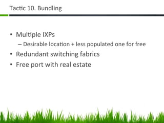 Tac+c	
  10.	
  Bundling	
  


•  Mul+ple	
  IXPs	
  
    –  Desirable	
  loca+on	
  +	
  less	
  populated	
  one	
  for	
  free	
  
•  Redundant	
  switching	
  fabrics	
  
•  Free	
  port	
  with	
  real	
  estate	
  




                                                                                  21	
  
 