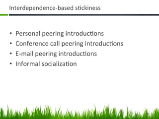 Interdependence-­‐based	
  s+ckiness	
  


•    Personal	
  peering	
  introduc+ons	
  
•    Conference	
  call	
  peering	
  introduc+ons	
  
•    E-­‐mail	
  peering	
  introduc+ons	
  
•    Informal	
  socializa+on	
  




                                                         24	
  
 