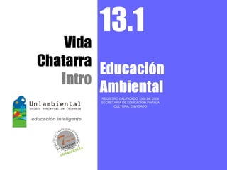 13.1
    Vida
Chatarra
         Educación
   Intro
         Ambiental
         REGISTRO CALIFICADO 1568 DE 2009
         SECRETARÍA DE EDUCACIÓN PARALA
               CULTURA, ENVIGADO
 