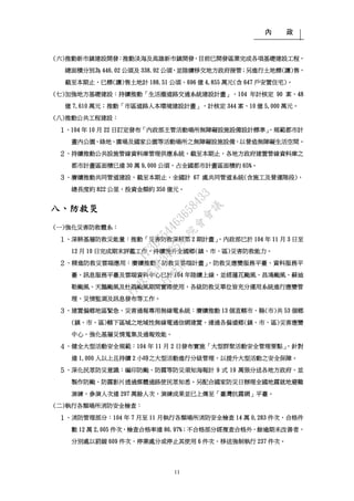 內 政
11
(六)推動新市鎮建設開發：推動淡海及高雄新市鎮開發，目前已開發區業完成各項基礎建設工程，
總面積分別為 446.02 公頃及 338.92 公頃，並陸續移交地方政府接管；另進行土地標(讓)售，
截至本期止，已標(讓)售土地計 188.51 公頃、696 億 4,855 萬元(含 647 戶安置住宅)。
(七)加強地方基礎建設：持續推動「生活圈道路交通系統建設計畫」，104 年計核定 90 案、48
億 7,610 萬元；推動「市區道路人本環境建設計畫」，計核定 344 案、10 億 5,000 萬元。
(八)推動公共工程建設：
１、104 年 10 月 22 日訂定發布「內政部主管活動場所無障礙設施設備設計標準」，規範都市計
畫內公園、綠地、廣場及國家公園等活動場所之無障礙設施設備，以營造無障礙生活空間。
２、持續推動公共設施管線資料庫管理供應系統，截至本期止，各地方政府建置管線資料庫之
都市計畫區面積已達 30 萬 9,000 公頃，占全國都市計畫區面積約 65%。
３、賡續推動共同管道建設，截至本期止，全國計 67 處共同管道系統(含施工及營運階段)，
總長度約 822 公里，投資金額約 350 億元。
八、防救災
(一)強化災害防救體系：
１、深耕基層防救災能量：推動「災害防救深耕第 2 期計畫」，內政部已於 104 年 11 月 3 日至
12 月 10 日完成期末評鑑工作，持續提升全國鄉(鎮、市、區)災害防救能力。
２、精進防救災雲端應用：賡續推動「防救災雲端計畫」，防救災應變服務平臺、資料服務平
臺、訊息服務平臺及雲端資料中心已於 104 年陸續上線，並經蓮花颱風、昌鴻颱風、蘇迪
勒颱風、天鵝颱風及杜鵑颱風期間實際使用，各級防救災單位皆充分運用系統進行應變管
理、災情監測及訊息發布等工作。
３、建置偏鄉地區緊急、災害通報專用無線電系統：賡續推動 13 個直轄市、縣(市)共 53 個鄉
(鎮、市、區)轄下區域之地域性無線電通信網建置，連通各偏遠鄉(鎮、市、區)災害應變
中心，強化基層災情蒐集及通報效能。
４、健全大型活動安全規範：104 年 11 月 2 日發布實施「大型群聚活動安全管理要點」，針對
達 1,000 人以上且持續 2 小時之大型活動進行分級管理，以提升大型活動之安全保障。
５、深化民眾防災意識：編印防颱、防震等防災須知海報計 9 式 19 萬張分送各地方政府，並
製作防颱、防震影片透過媒體通路使民眾知悉。另配合國家防災日辦理全國地震就地避難
演練，參演人次達 297 萬餘人次，演練成果並已上傳至「臺灣抗震網」平臺。
(二)執行各類場所消防安全檢查：
１、消防管理部分：104 年 7 月至 11 月執行各類場所消防安全檢查 14 萬 0,283 件次，合格件
數 12 萬 2,005 件次，檢查合格率達 86.97%；不合格部分經複查合格外，餘逾期未改善者，
分別處以罰鍰 609 件次、停業處分或停止其使用 6 件次、移送強制執行 237 件次。
行
政
院
行
政
院
第
3485次
院
會
會
議
1F3E754463658433
 