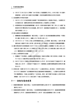 行政院施政報告
14
４、104 年 7 月 29 日至 31 日舉辦「104 年防制人口販運國際工作坊」，計有 20 國、50 名國外
貴賓與會，並有約 400 名國內外政府機關、非政府組織學者專家及民眾共同參與。
(三)促進國際合作與海外服務：
１、104 年 11 月 2 日內政部與聖文森簽署「移民事務與防制人口販運合作協定」，加強雙方於
反恐資訊交流、國際犯罪防制及移民事務與防制人口販運等之合作關係。
２、本期辦理海外為民服務與輔導照顧 1,605 件；受理申請案件審理 7 萬 7,788 人次；處理「海
峽兩岸共同打擊犯罪及司法互助協議」案件 24 件；協緝遣返外逃通緝犯 46 人；協助遣返
境外涉案國人 111 人。
(四)強化國境安全與通關服務：
１、賡續推動自動查驗通關服務，截至本期止，已啟用 53 座自動查驗通關系統閘道，申請註
冊人數計 285 萬 3,518 人、通關人次 2,795 萬 6,863 人次。
２、104 年 8 月 1 日「外來人口個人生物特徵識別系統」正式營運，截至本期止，啟用 395 臺
識別系統，建檔 871 萬 9,320 筆、比對 899 萬 9,692 筆資料，以防範冒名及變造護照闖關。
(五)擴大開放兩岸交流便捷服務：104 年 7 月至 11 月陸客來臺觀光入境總數計 141 萬 4,429 人次；
社會交流入境計 3 萬 6,041 人次；專業交流入境計 9 萬 4,888 人次；商務活動入境計 4 萬 5,827
人次；醫療服務交流(含健檢醫美)計 2 萬 7,417 人次。
(六)強化人流管理與非法查處：
１、持續執行「祥安專案」全國聯合查察專案勤務，取締非法聘僱、媒介及防制人口販運，104
年 7 月至 11 月國安單位計查獲行蹤不明外勞 7,433 人。
２、104 年 7 月至 11 月辦理大陸地區配偶面談計 3,473 件，其中初次面談不予通過 507 件、國
境線上拒入 82 件、二度面談不予通過 21 件；另國境線上查獲持偽變造證照及冒領(用)護
照 31 件。
(七)研修法規：依據 104 年 2 月 4 日修正公布之「入出國及移民法」部分條文，本院與司法院已
於 8 月 27 日會銜發布「收容聲請事件移送及遠距審理作業實施辦法」，以落實司法院釋字第
708 號解釋意旨，外國人收容應符合「法官保留」原則，賦予受暫予收容處分人即時司法救
濟機會。另於 104 年 12 月 1 日修正發布「外國人收容管理規則」。
十一、推動智慧綠建築
(一)推動智慧綠建築：截至本期止，完成既有建築物智慧化改善 227 件；通過智慧建築標章暨證
書評定 136 件。
(二)推動綠建築及綠建材：截至本期止，完成建築節能與綠廳舍改善 547 件；通過綠建築標章暨
證書評定 5,470 件；通過綠建材標章評定 1,448 件，產品涵蓋種類達 1 萬 0,114 種。
行
政
院
行
政
院
第
3485次
院
會
會
議
1F3E754463658433
 