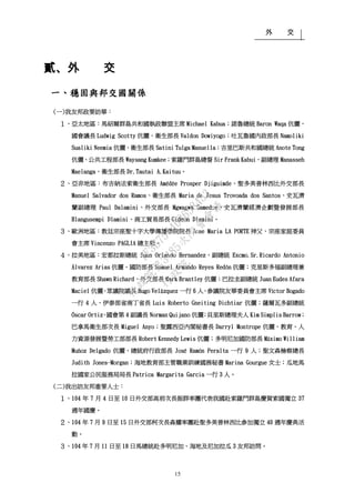 外 交
15
貳、外 交
一、穩固與邦交國關係
(一)我友邦政要訪華：
１、亞太地區：馬紹爾群島共和國執政聯盟主席 Michael Kabua；諾魯總統 Baron Waqa 伉儷、
國會議長 Ludwig Scotty 伉儷、衛生部長 Valdon Dowiyogo；吐瓦魯國內政部長 Namoliki
Sualiki Neemia 伉儷、衛生部長 Satini Tulga Manuella；吉里巴斯共和國總統 Anote Tong
伉儷、公共工程部長 Waysang Kumkee；索羅門群島總督 Sir Frank Kabui、副總理 Manasseh
Maelanga、衛生部長 Dr.Tautai A.Kaituu。
２、亞非地區：布吉納法索衛生部長 Amédée Prosper Djiguimde、聖多美普林西比外交部長
Manuel Salvador dos Ramos、衛生部長 Maria de Jesus Trovoada dos Santos、史瓦濟
蘭副總理 Paul Dalamini、外交部長 Mgwagwa Gamedze、史瓦濟蘭經濟企劃暨發展部長
Hlangusempi Dlamini、商工貿易部長 Gideon Dlamini。
３、歐洲地區：教廷宗座聖十字大學傳播學院院長 Jose Maria LA PORTE 神父、宗座家庭委員
會主席 Vincenzo PAGLIA 總主教。
４、拉美地區：宏都拉斯總統 Juan Orlando Hernandez、副總統 Excmo.Sr.Ricardo Antonio
Álvarez Arias 伉儷、國防部長 Samuel Armando Reyes Redón 伉儷；克里斯多福副總理兼
教育部長 Shawn Richard、外交部長 Mark Brantley 伉儷；巴拉圭副總統 Juan Eudes Afara
Maciel 伉儷、眾議院議長 Hugo Velázquez 一行 6 人、參議院友華委員會主席 Víctor Bogado
一行 4 人、伊泰部省南丁省長 Luis Roberto Gneiting Dichtiar 伉儷；薩爾瓦多副總統
Óscar Ortiz、國會第 4 副議長 Norman Quijano 伉儷；貝里斯總理夫人 Kim Simplis Barrow；
巴拿馬衛生部次長 Miguel Anyo；聖露西亞內閣秘書長 Darryl Montrope 伉儷、教育、人
力資源發展暨勞工部部長 Robert Kennedy Lewis 伉儷；多明尼加國防部長 Máximo William
Muñoz Delgado 伉儷、總統府行政部長 José Ramón Peralta 一行 9 人；聖文森檢察總長
Judith Jones-Morgan；海地教育部主管職業訓練國務秘書 Marina Gourgue 女士；瓜地馬
拉國家公民服務局局長 Patrica Margarita Garcia 一行 3 人。
(二)我出訪友邦重要人士：
１、104 年 7 月 4 日至 10 日外交部高前次長振群率團代表我國赴索羅門群島慶賀索國獨立 37
週年國慶。
２、104 年 7 月 9 日至 15 日外交部柯次長森耀率團赴聖多美普林西比參加獨立 40 週年慶典活
動。
３、104 年 7 月 11 日至 18 日馬總統赴多明尼加、海地及尼加拉瓜 3 友邦訪問。
行
政
院
行
政
院
第
3485次
院
會
會
議
1F3E754463658433
 
