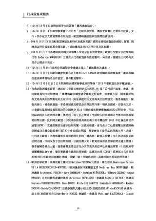 行政院施政報告
18
６、104 年 10 月 6 日我與西班牙完成簽署「臺西通航協定」。
７、104 年 10 月 14 日歐盟執委會正式公布「全球共享貿易—邁向更負責任之貿易及投資」文
件，其中在亞太經貿策略布局方面，歐盟將研議啟動與我展開投資談判。
８、104 年 10 月 21 日我駐歐盟兼駐比利時代表處與英國「國際海員福址暨協助網絡」簽署「捐
贈海盜倖存者家庭基金備忘錄」，協助遭海盜劫持之倖存者及其家屬。
９、104 年 11 月 7 日馬總統與中國大陸領導人習近平在新加坡會面，歐盟外交暨安全政策高級
代表 Federica MOGHERINI 之發言人代表歐盟發布歡迎聲明，另法國、德國及比利時外交
部亦公開表示肯定。
10、104 年 11 月 19 日比利時眾議院全會通過友我之「臺比關係決議案」。
11、104 年 11 月 19 日歐洲議會友臺小組主席 Werner LANGEN 就我國與菲律賓簽署「臺菲有關
促進漁業事務執法合作協定」發布歡迎聲明。
12、104 年 12 月 1 日至 2 日本院與歐洲經貿辦事處共同舉辦「2015 年臺歐盟性別平權論壇」。
13、我出訪歐洲國家政要：總統府江資政宜樺赴捷克出席第 19 屆「公元兩千論壇」會議；貴
院陳委員明文訪問德國、「臺灣與歐洲議會國會議員友好協會」徐委員少萍、陳委員節如
及尤委員美女訪問奧地利及匈牙利、陳委員節如及尤委員美女訪問捷克、詹委員凱臣、陳
委員唐山、楊委員應雄、李委員桐豪及鄭委員汝芬訪問丹麥、瑞典及挪威、邱委員文彦、
田委員秋堇及賴委員振昌訪問法國參與 2015 年聯合國氣候變遷會議(COP21)研討會；司法
院蘇副院長永欽訪問波蘭、奧地利、匈牙利及德國；考試院伍院長錦霖及考選部邱部長華
君訪問法國、比利時及歐盟；本院馮政務委員燕赴義大利米蘭出席 2015 年社會企業世界
論壇(SEWF)；交通部陳部長建宇訪問荷蘭、法國及德國、曾次長大仁赴愛爾蘭出席國際橋
梁隧道及收費公路協會(IBTTA)年會並順訪英國；農委會陳主委保基訪問義大利、法國、
比利時及歐盟；法務部羅部長瑩雪訪問比利時、盧森堡、歐盟及荷蘭；文化部洪部長孟啟
訪問法國、邱前次長于芸訪問英國、法國及義大利；教育部吳部長思華訪問法國及德國；
僑委會陳委員長士魁、陸委會夏主委立言及外交部史次長亞平赴希臘出席第 41 屆歐洲華
僑團體聯誼會年會；環保署魏署長國彥訪問德國、法國及出席 COP21；經濟部沈次長榮津
率領 2015 年歐洲招商團赴德國、芬蘭、瑞士及瑞典訪問；高雄市陳市長菊訪問法國。
14、歐洲訪華政要：馬爾他騎士團元首 Matthew FESTING 大教長、衛生部長 Dominique Prince
DE LA ROCHEFOUCAULD-MONTBEL；歐洲議會保守黨團副主席 Geoffrey Van ORDEN 議員、歐
洲議員 Bolesław G. PIECHA、Jørn DOHRMANN、Jadwiga WIŚNIEWSKA、Edward CZESAK、Amjad
BASHIR；比利時聯邦參議院議長 Christine DEFRAIGNE、參議員 Valérie DE BUE、眾議員
Servais VERHERSTRAETEN、Hans BONTE、Michel DE LAMOTTE、Karolien GROSEMANS、Wouter
RASKIN、Sarah CLAERHOUT；法國參議院友臺小組主席(前國防部長)Alain RICHARD 參議員、
副主席(前經貿部長)Jean-Marie BOCKEL 參議員、參議員 Philippe KALTENBACH、Claude
行
政
院
行
政
院
第
3485次
院
會
會
議
1F3E754463658433
 