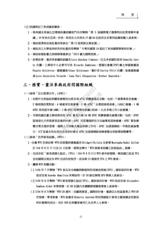 外 交
21
(五)我國與拉丁美洲國家關係：
１、與美國及哥倫比亞環境保護相關部門共同舉辦「第 5 屆國際電子廢棄物回收管理夥伴會
議」，計有來自亞洲、非洲、美洲及大洋洲共 17 國 44 位政府及非營利組織相關人員參與。
２、補助經濟部派員赴墨西哥參加「第 15 屆青創企業家週」。
３、補助淡江大學每洲研究所赴墨西哥舉辦「中華民國第 14 屆拉丁美洲國際學術研討會」。
４、補助秘魯駐臺北商務辦事處參加「2015 臺北國際旅展」。
５、訪華政要：墨西哥參議院副議長 Luis Sánchez Jiménez；厄瓜多前國防部長 Oswaldo Jarr
ín 伉儷、工業部中小企業司司長 Ricardo Zambrano、愛國社會黨(PSP)黨主席國會議員
Fausto Gutiérrez、國會議員 César Solórzano、審計長 Carlos Pólit 伉儷；秘魯國會議
員 Luis Galarreta Velarde、Juan Pari Choquecota、Esther Saavedra。
三、務實、靈活參與政府間國際組織
(一)參與「亞太經濟合作」(APEC)：
１、本期外交部協助相關部會順利出席各項 APEC 相關會議及活動，包括：7 場專業部長會議、
2 場高階政策對話、4 場資深官員會議、2 場 APEC「企業諮詢委員會」(ABAC)會議、1 場
APEC 部長級年會(AMM)、1 場 APEC 經濟領袖會議(AELM)，以及多場工作小組會議。
２、本期我國在臺主辦或與其他 APEC 會員合辦 24 場 APEC 相關會議及論壇活動，包括：APEC
區域液化天然氣貿易促進研討會、APEC 漁畜糧損評估方法論專家諮詢會議、APEC 緊急應
變決策支援研習營、國際人力移動及權益保障工作坊、APEC 加速器網絡－早階投資論壇
II、ICT 促進女性包容性成長研討會及 APEC 加速器網路高峰會暨全球創業挑戰賽等。
(二)參與「世界貿易組織」(WTO)：
１、洽邀 WTO 官員訪華：WTO 技術暨訓練處處長 Bridget Chilala 及參事 Mustapha Sadni Jallab
於 104 年 8 月 17 日至 21 日訪華，期間並舉行「WTO 與貿易相關之技術協助」演講。
２、完成存放「貿易便捷化協定」(TFA)：104 年 9 月 3 日 WTO 發布新聞稿，稱我國已批准 TFA
並依國際法規定向 WTO 完成存放程序，成為第 15 個接受 TFA 之 WTO 會員。
３、籌辦 WTO 相關活動：
(１)104 年 7 月舉辦「WTO 食品安全檢驗與動植物防疫檢疫措施(SPS)」國家級研討會，WTO
指派官員 Anneke Hamilton 來華說明，計 50 餘位辦理 SPS 業務人員參加。
(２)104 年 8 月舉辦「WTO 貿易便捷化協定(TFA)」國家級研討會，WTO 指派官員 Alejandro
Gamboa-Alder 來華授課，計 80 位國內各機關辦理關務業務人員參與。
(３)104 年 8 月舉辦「WTO 20 週年：回顧與展望」國際研討會，邀請亞太地區重要之 WTO 研
究智庫、學者與會，WTO 秘書長 Roberto Azevêdo 特別預錄影片發表主題演講並祝賀我
研討會順利成功，共計 300 位相關部會同仁及各界人士參與。
行
政
院
行
政
院
第
3485次
院
會
會
議
1F3E754463658433
 