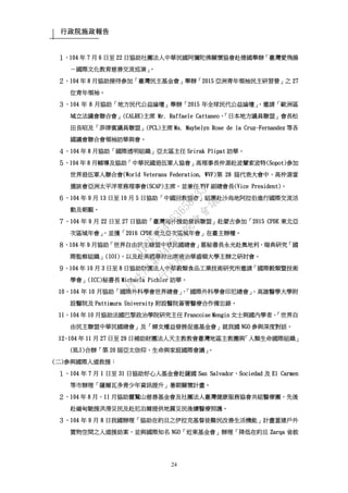 行政院施政報告
24
１、104 年 7 月 6 日至 22 日協助社團法人中華民國阿彌陀佛關懷協會赴德國舉辦「臺灣愛飛揚
－國際文化教育慈善交流巡演」。
２、104 年 8 月協助接待參加「臺灣民主基金會」舉辦「2015 亞洲青年領袖民主研習營」之 27
位青年領袖。
３、104 年 8 月協助「地方民代公益論壇」舉辦「2015 年全球民代公益論壇」，邀請「歐洲區
域立法議會聯合會」(CALRE)主席 Mr. Raffaele Cattaneo、「日本地方議員聯盟」會長松
田良昭及「菲律賓議員聯盟」(PCL)主席 Ms. Maybelyn Rose de la Cruz-Fernandez 等各
國議會聯合會領袖訪華與會。
４、104 年 8 月協助「國際透明組織」亞太區主任 Srirak Plipat 訪華。
５、104 年 8 月輔導及協助「中華民國退伍軍人協會」高理事長仲源赴波蘭索波特(Sopot)參加
世界退伍軍人聯合會(World Veterans Federation, WVF)第 28 屆代表大會中，高仲源當
選該會亞洲太平洋常務理事會(SCAP)主席，並兼任 WVF 副總會長(Vice President)。
６、104 年 9 月 13 日至 10 月 5 日協助「中國回教協會」組團赴沙烏地阿拉伯進行國際交流活
動及朝覲。
７、104 年 9 月 22 日至 27 日協助「臺灣海外援助發展聯盟」赴蒙古參加「2015 CPDE 東北亞
次區域年會」，並獲「2016 CPDE 東北亞次區域年會」在臺主辦權。
８、104 年 9 月協助「世界自由民主聯盟中華民國總會」葛秘書長永光赴奧地利、瑞典研究「國
際監察組織」(IOI)，以及赴美國華府出席喬治華盛頓大學主辦之研討會。
９、104 年 10 月 3 日至 8 日協助財團法人中華穀類食品工業技術研究所邀請「國際穀類暨技術
學會」(ICC)秘書長 Michaela Pichler 訪華。
10、104 年 10 月協助「國際外科學會世界總會」、「國際外科學會印尼總會」、高雄醫學大學附
設醫院及 Pattimura University 附設醫院簽署醫療合作備忘錄。
11、104 年 10 月協助法國巴黎政治學院研究主任 Francoise Mengin 女士與國內學者、「世界自
由民主聯盟中華民國總會」及「婦女權益發展促進基金會」就我國 NGO 參與深度對話。
12、104 年 11 月 27 日至 29 日補助財團法人天主教教會臺灣地區主教團與「人類生命國際組織」
(HLI)合辦「第 20 屆亞太信仰、生命與家庭國際會議」。
(二)參與國際人道救援：
１、104 年 7 月 1 日至 31 日協助好心人基金會赴薩國 San Salvador、Sociedad 及 El Carmen
等市辦理「薩爾瓦多青少年資訊提升」暑期關懷計畫。
２、104 年 8 月、11 月協助靈鷲山慈善基金會及社團法人臺灣健康服務協會共組醫療團，先後
赴緬甸馳援洪澇災民及赴尼泊爾提供地震災民後續醫療照護。
３、104 年 9 月 8 日我國辦理「協助在約旦之伊拉克基督徒難民改善生活機能」計畫蓋建戶外
置物空間之人道援助案，並與國際知名 NGO「近東基金會」辦理「降低在約旦 Zarqa 省敘
行
政
院
行
政
院
第
3485次
院
會
會
議
1F3E754463658433
 