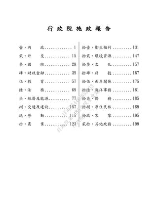 行 政 院 施 政 報 告
壹、內 政............. 1
貳、外 交............ 15
參、國 防............ 29
肆、財政金融............ 39
伍、教 育............ 57
陸、法 務............ 69
柒、經濟及能源.......... 77
捌、交通及建設......... 107
玖、勞 動........... 115
拾、農 業........... 123
拾壹、衛生福利 .........131
拾貳、環境資源 .........147
拾參、文 化 .........157
拾肆、科 技 .........167
拾伍、兩岸關係 .........175
拾陸、海洋事務 .........181
拾柒、僑 務 .........185
拾捌、原住民族 .........189
拾玖、客 家 .........195
貳拾、其他政務 .........199
行
政
院
行
政
院
第
3485次
院
會
會
議
1F3E754463658433
 