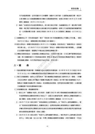 財政金融
41
內汽車產業發展，並利用國內中古車優勢，推動中古車外銷，以達節能減碳目標，規定中
古車(機車)出口或報廢換購新車(機車)定額減徵貨物稅，該修正草案於 104 年 12 月 18 經
貴院三讀通過，105 年 1 月 6 日公布。
２、擬具「加值型及非加值型營業稅法」部分條文修正草案：為維護租稅公平，健全電子發票
環境，增訂電子發票與其載具法源依據及明定短漏開統一發票之行為罰裁罰適用範圍等規
定，以利徵納雙方依循，該修正草案於 104 年 12 月 14 日經貴院三讀通過，12 月 30 日公
布。
(三)維護租稅公平，防杜租稅漏洞：執行「財政部 104 年度維護租稅公平重點工作計畫」，截至
104 年 12 月底止，補徵稅額及預估罰鍰共 423 億餘元。
(四)配合房地合一課徵所得稅制度自 105 年 1 月 1 日起實施，財政部成立「推動房地合一稅制改
革作業小組」，於 104 年 7 月 21 日訂定發布「房地合一課徵所得稅申報作業要點」，並陸續
訂定相關申報書表、建置電子申報系統及辦理宣導事宜等。
(五)積極洽簽租稅協定，加強溝通以落實協定效益：本期與中國大陸、日本及澳門簽署租稅協定
(議)，與 3 個國家進行 3 次租稅協定諮商；辦理 43 場海內外租稅協定溝通說明會及 1 場兩岸
租稅協議公聽會，向外界說明協定內涵及效益，爭取支持。
三、關 務
(一)協助調節國內物資供應：因應國內豬油及豬脂肪供應短缺，自 103 年 10 月 15 日起至 104 年
10 月 14 日止，共 3 次機動調降熟豬油等貨品關稅稅率 50%，以有效調節供應及協助穩定價格。
(二)執行反傾銷課稅，維持公平貿易秩序：現行應課徵反傾銷稅進口貨物有毛巾、鞋靴、卜特蘭
水泥及其熟料、過氧化苯甲醯及不銹鋼冷軋鋼品等 5 項產品。其中對中國大陸產製進口毛巾、
鞋靴及不銹鋼冷軋鋼品等 3 項產品，核准實施具結措施，按季查核具結履行情形，以確保國
內相關產業不致因低價傾銷而受損。
(三)研修關務法規，精進關務管理：
１、修正公布「海關進口稅則」部分稅則：為履行 2012 年 APEC 領袖會議各會員體承諾於 2015
年底將環境商品關稅稅率降至 5%或以下，並配合社會福利政策，調降身心障礙者復康巴士
進口關稅。該修正草案於 104 年 11 月 20 日經貴院三讀通過，12 月 9 日公布。
２、104 年 7 月 24 日修正發布「保稅倉庫設立及管理辦法」及「物流中心貨物通關辦法」，配
合「免稅商店設置管理辦法」相關規定修正，並將保稅倉庫以郵寄辦理出口通關作業模式、
非輸往管制地區特定戰略性高科技貨品及保稅倉庫貨物轉儲自由貿易港區再回儲保稅倉
庫存倉期限起算時點等一併納入規範。
３、104 年 8 月 18 日修正發布「物流中心貨物通關作業規定」，增訂物流中心貨物運往其他物
流中心、保稅工廠、加工出口區、科學工業園區或農業科技園區，非按月彙報者，可免加
行
政
院
行
政
院
第
3485次
院
會
會
議
1F3E754463658433
 