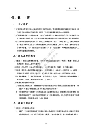 教 育
57
伍、教 育
一、人才培育
(一)「國民基本教育(K-12)」主軸辦理成果：104 學年度中小學教師專業發展評鑑參與校數達 2,432
校(62.15%)；補助地方政府成立並運作「校長及教師專業發展中心」達 20 個。
(二)「技術職業教育」主軸辦理成果：104 年「產業學院」計畫補助開設契合式人才培育專班 323
班，修讀學生超過 7,500 人；引進 21 個產業進駐夥伴學校設立產業研發中心，強化產學連結。
(三)「大學教育暨國際化及全球人才布局」主軸辦理成果：建立「以學生為中心」之數位學習課
程，截至 104 年 9 月底止，大學開設磨課師及開放式課程達 1,088 門；推動「產學合作培育
研發菁英計畫」，104 年新核定 176 個名額；104 年 8 月訂定發布「大學校院推展國際共同人
才培育計畫審查作業要點」。
二、國民及學前教育
(一)實施「5 歲幼兒免學費教育計畫」：104 學年度全國受益幼兒約 17 萬餘人，整體 5 歲幼兒及
經濟弱勢 5 歲幼兒入園率均達 96%。
(二)推動「活化教學－分組合作學習計畫」：104 學年度計 710 所國中、30 所國小實施。
(三)辦理「國民中小學新生閱讀推廣計畫」：贈書予國中小一年級新生，103 年至 104 年期間，
全國國小計 1 萬 7,553 班，國中計 1 萬 6,878 班受惠，國中小新生共計 70 萬餘人受惠。
(四)設置專業輔導人力，落實零拒絕教育：截至 104 年 11 月底止，已聘用國中小專任專業輔導人
員計 448 人；尚輟人數(尚輟率)為 862 人(0.044%)。
(五)整建及補強老舊校舍設施：
１、耐震評估及補強方面：持續推動國中小校舍耐震能力評估、補強及設施設備改善計畫，104
年投入 20 億元，辦理補強工程 295 棟及詳細評估 424 棟。
２、拆除重建方面：有關國中小老舊逾齡且安全疑慮較高之校舍，持續請地方政府於本院一般
性教育補助款項下，指定用途辦理老舊校舍「拆除重建工程」，104 年匡列 30 億 9,711 萬
元辦理國中小拆除重建 44 校、1,058 間教室。
三、高級中等教育
(一)推動十二年國民基本教育：
１、規劃「十二年國民基本教育五年精進計畫」：為落實十二年國民基本教育，組織工作圈規
劃各項精進作為，104 年已召開 7 場次公聽會、2 場次座談會及 2 場次諮詢會廣徵意見。
行
政
院
行
政
院
第
3485次
院
會
會
議
1F3E754463658433
 