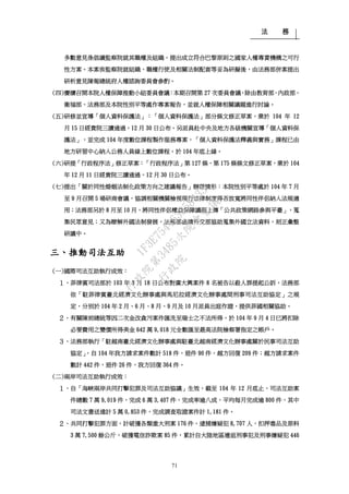 法 務
71
多數意見係倡議監察院就其職權及組織，提出成立符合巴黎原則之國家人權專責機構之可行
性方案。本案俟監察院就組織、職權行使及相關法制配套等妥為研擬後，由法務部併案提出
研析意見陳報總統府人權諮詢委員會參酌。
(四)賡續召開本院人權保障推動小組委員會議：本期召開第 27 次委員會議，除由教育部、內政部、
衛福部、法務部及本院性別平等處作專案報告，並就人權保障相關議題進行討論。
(五)研修並宣導「個人資料保護法」：「個人資料保護法」部分條文修正草案，業於 104 年 12
月 15 日經貴院三讀通過，12 月 30 日公布。另派員赴中央及地方各級機關宣導「個人資料保
護法」，並完成 104 年度數位課程製作服務專案，「個人資料保護法釋義與實務」課程已由
地方研習中心納入公務人員線上數位課程，於 104 年底上線。
(六)研提「行政程序法」修正草案：「行政程序法」第 127 條、第 175 條條文修正草案，業於 104
年 12 月 11 日經貴院三讀通過，12 月 30 日公布。
(七)提出「關於同性婚姻法制化政策方向之建議報告」辦理情形：本院性別平等處於 104 年 7 月
至 9 月召開 5 場研商會議，協調相關機關檢視現行法律制度得否放寬將同性伴侶納入法規適
用；法務部另於 8 月至 10 月，將同性伴侶權益保障議題上傳「公共政策網路參與平臺」，蒐
集民眾意見；又為瞭解外國法制發展，法務部函請外交部協助蒐集外國立法資料，刻正彙整
研議中。
三、推動司法互助
(一)國際司法互助執行成效：
１、菲律賓司法部於 103 年 3 月 18 日公布對廣大興案件 8 名被告以殺人罪提起公訴，法務部
依「駐菲律賓臺北經濟文化辦事處與馬尼拉經濟文化辦事處間刑事司法互助協定」之規
定，分別於 104 年 2 月、6 月、8 月、9 月及 10 月派員出庭作證，提供菲國相關協助。
２、有關陳前總統等因二次金改貪污案件匯洗至瑞士之不法所得，於 104 年 9 月 4 日已將扣除
必要費用之變價所得美金 642 萬 9,018 元全數匯至最高法院檢察署指定之帳戶。
３、法務部執行「駐越南臺北經濟文化辦事處與駐臺北越南經濟文化辦事處關於民事司法互助
協定」，自 104 年我方請求案件數計 518 件，退件 90 件，越方回復 209 件；越方請求案件
數計 442 件，退件 26 件，我方回復 364 件。
(二)兩岸司法互助執行成效：
１、自「海峽兩岸共同打擊犯罪及司法互助協議」生效，截至 104 年 12 月底止，司法互助案
件總數 7 萬 9,019 件，完成 6 萬 3,407 件，完成率逾八成，平均每月完成逾 800 件，其中
司法文書送達計 5 萬 0,853 件，完成調查取證案件計 1,181 件。
２、共同打擊犯罪方面，計破獲各類重大刑案 176 件，逮捕嫌疑犯 8,707 人，扣押毒品及原料
3 萬 7,500 餘公斤，破獲電信詐欺案 85 件，累計自大陸地區遣返刑事犯及刑事嫌疑犯 446
行
政
院
行
政
院
第
3485次
院
會
會
議
1F3E754463658433
 