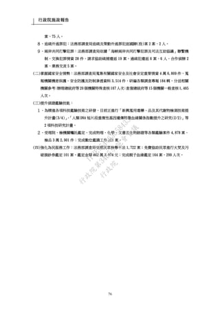 行政院施政報告
76
案、75 人。
８、追緝外逃罪犯：法務部調查局追緝及策動外逃罪犯返國歸(投)案 2 案、2 人。
９、兩岸共同打擊犯罪：法務部調查局依據「海峽兩岸共同打擊犯罪及司法互助協議」聯繫機
制，交換犯罪情資 28 件、請求協助緝捕遣返 19 案，通緝犯遣返 6 案、6 人，合作偵辦 2
案、業務交流 5 案。
(二)掌握國家安全情勢：法務部調查局蒐集有關國家安全及社會安定重要情資 4 萬 6,809 件，蒐
報機關機密保護、安全防護及防制滲透資料 3,514 件，研編各類調查專報 184 輯，分送相關
機關參考；辦理總統府等 20 個機關特殊查核 167 人次；查復總統府等 15 個機關一般查核 1,465
人次。
(三)提升偵證鑑驗技能：
１、為精進各項科技鑑驗技術之研發，目前正進行「新興濫用毒藥、品及其代謝物檢測技術提
升計畫(3/4)」、「人類 DNA 短片段重複性基因遺傳特徵血緣關係指數提升之研究(2/2)」等
2 項科技研究計畫。
２、受理院、檢機關囑託鑑定，完成物理、化學、文書及生物跡證等各類鑑驗案件 4,878 案、
檢品 3 萬 2,901 件；完成數位鑑識工作 121 案。
(四)強化為民服務工作：法務部調查局受理民眾檢舉不法 1,722 案；免費協助民眾進行火焚及污
破損鈔券鑑定 101 案，鑑定金額 862 萬 3,074 元；完成親子血緣鑑定 164 案、299 人次。
行
政
院
行
政
院
第
3485次
院
會
會
議
1F3E754463658433
 