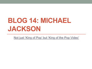 BLOG 14: MICHAEL
JACKSON
Not just ‘King of Pop’ but ‘King of the Pop Video’
 