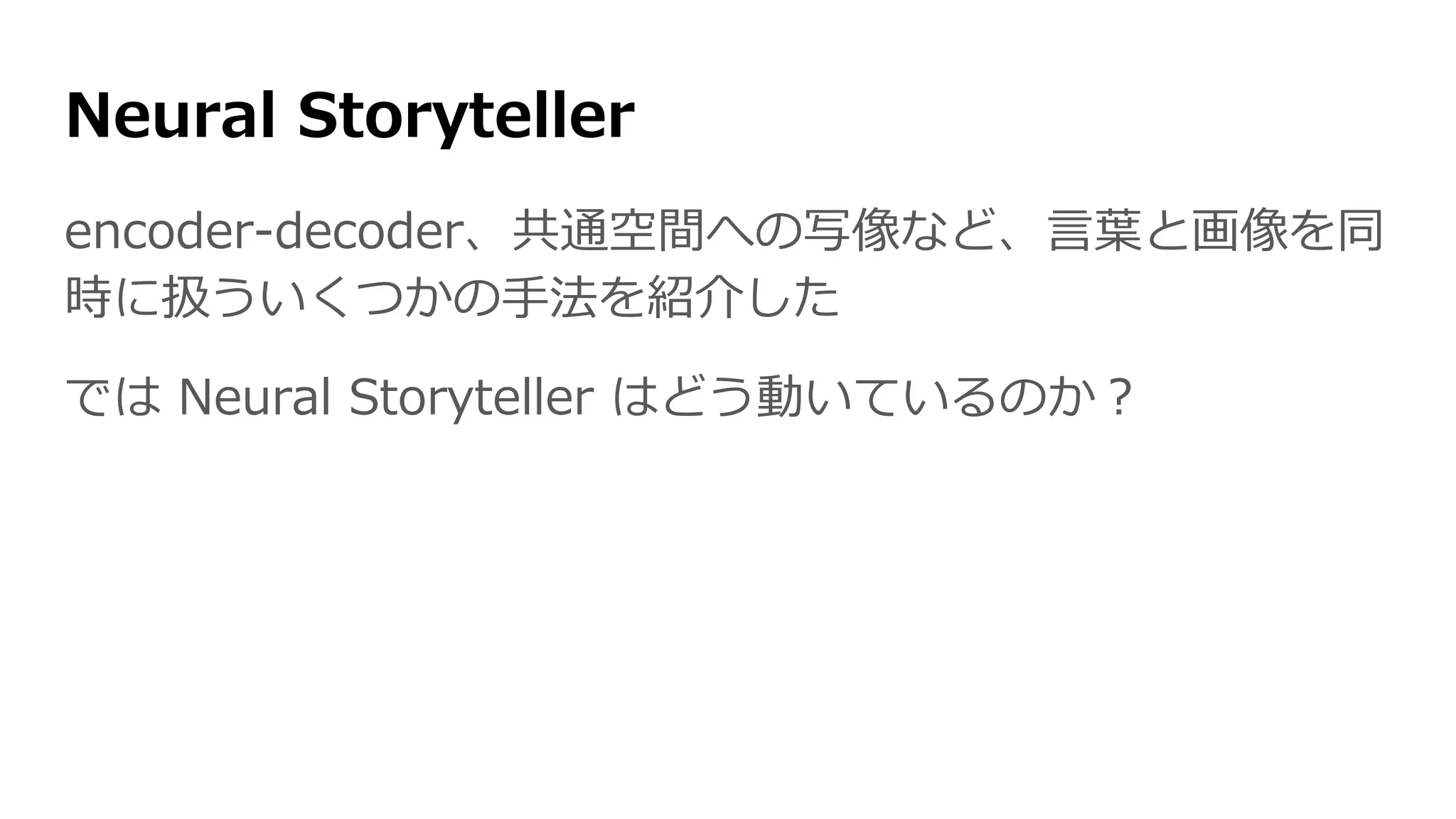 Neural Storyteller
encoder-decoder、共通空間への写像など、言葉と画像を同
時に扱ういくつかの手法を紹介した
では Neural Storyteller はどう動いているのか？
 