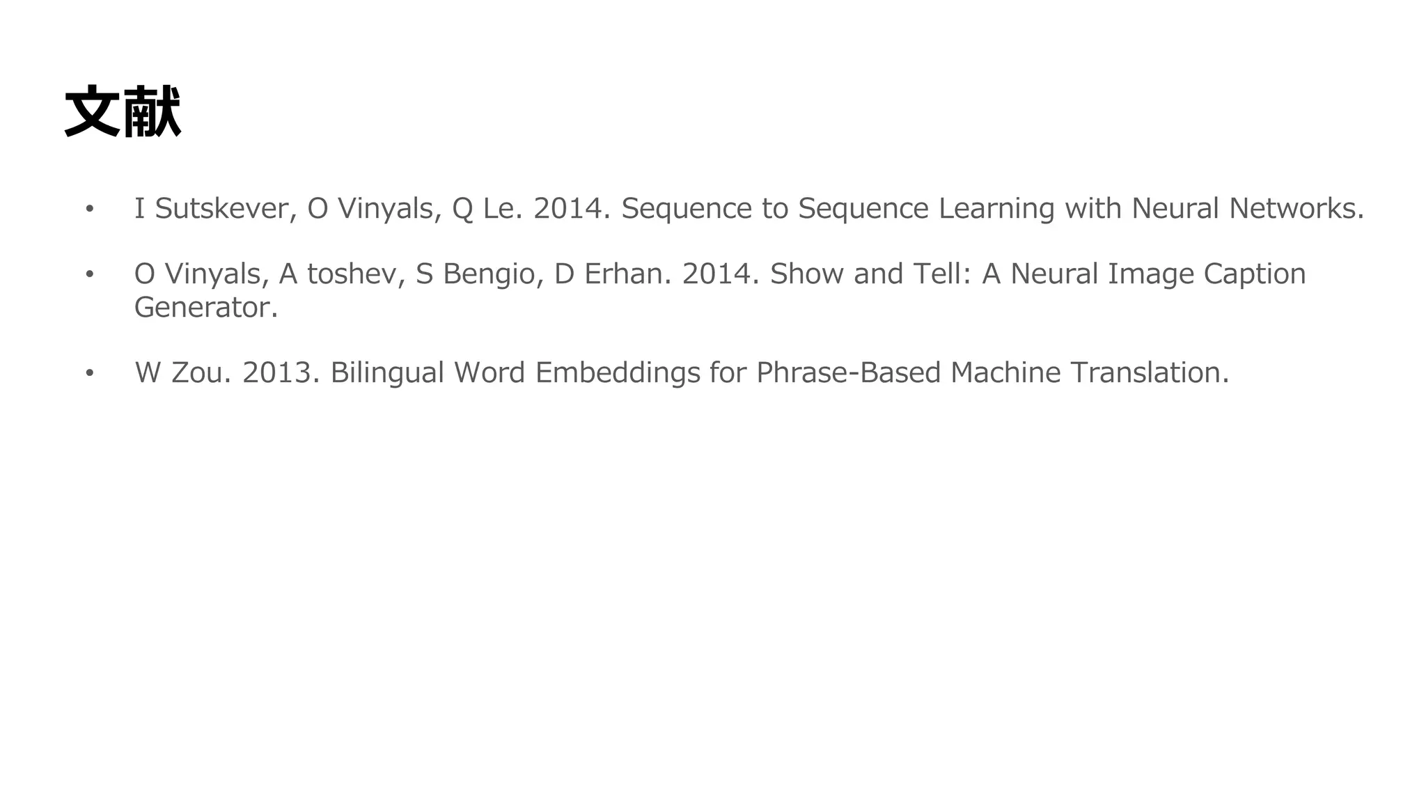 文献
• I Sutskever, O Vinyals, Q Le. 2014. Sequence to Sequence Learning with Neural Networks.
• O Vinyals, A toshev, S Bengio, D Erhan. 2014. Show and Tell: A Neural Image Caption
Generator.
• W Zou. 2013. Bilingual Word Embeddings for Phrase-Based Machine Translation.
 