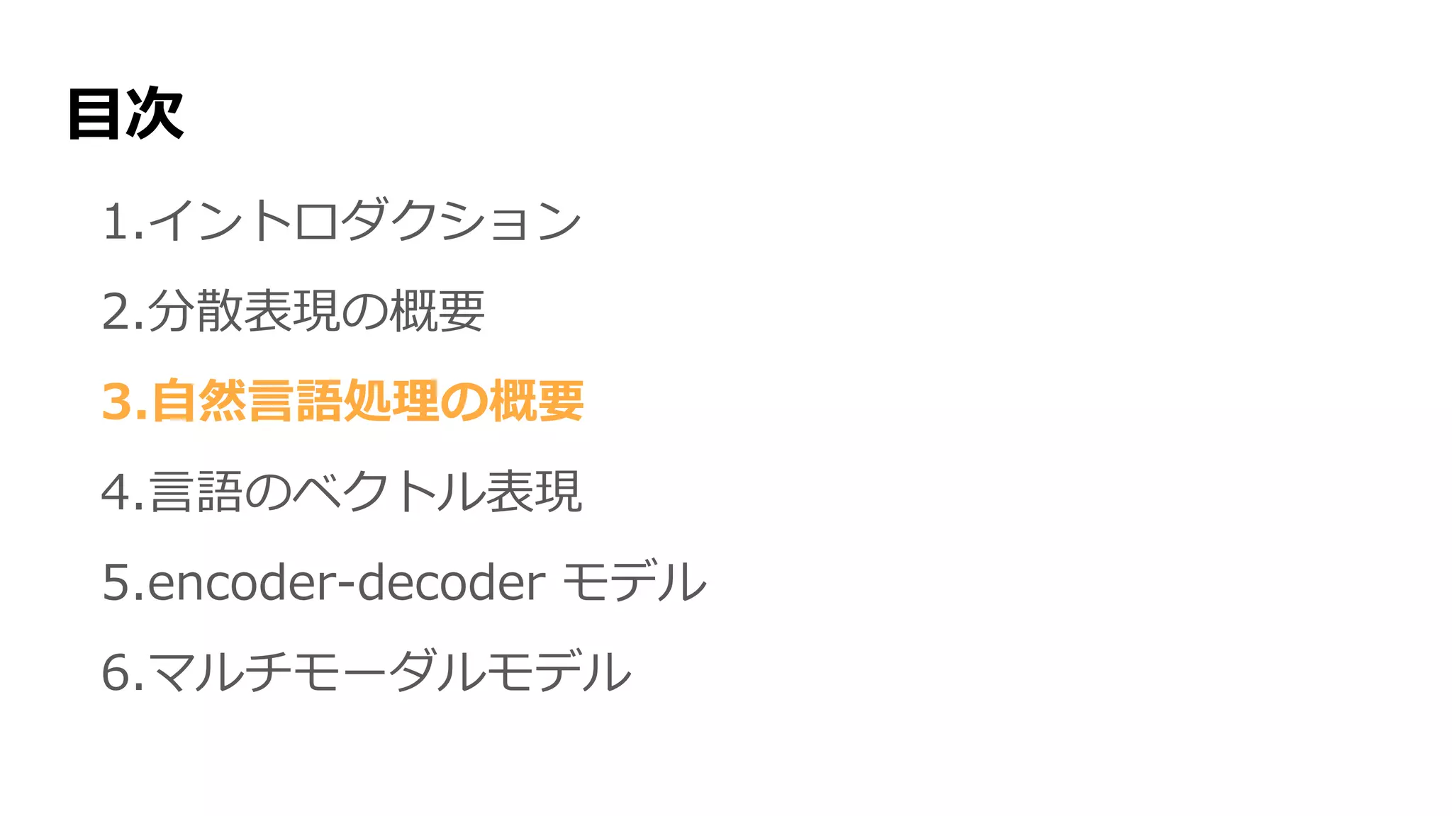 目次
1.イントロダクション
2.分散表現の概要
3.自然言語処理の概要
4.言語のベクトル表現
5.encoder-decoder モデル
6.マルチモーダルモデル
 