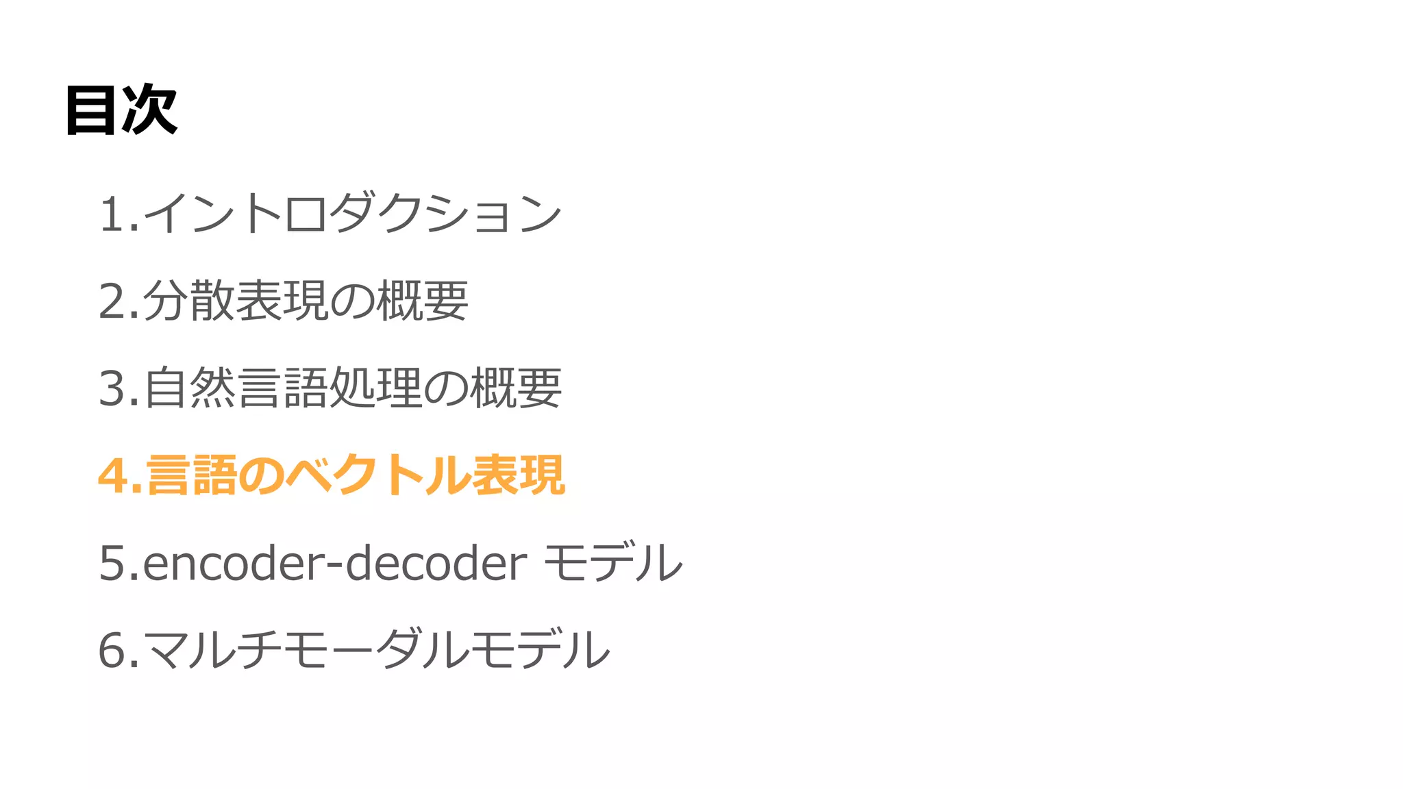 目次
1.イントロダクション
2.分散表現の概要
3.自然言語処理の概要
4.言語のベクトル表現
5.encoder-decoder モデル
6.マルチモーダルモデル
 