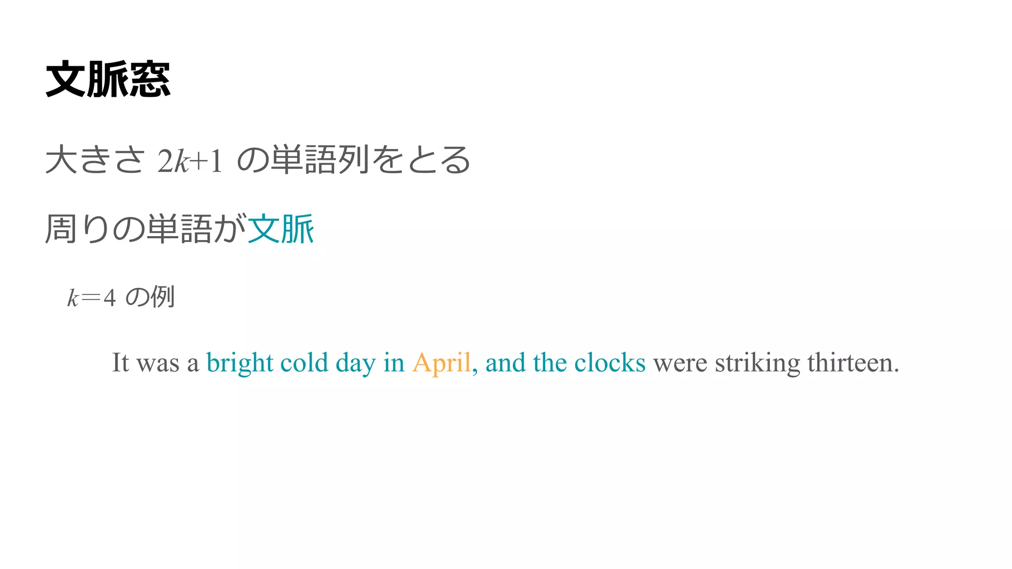 文脈窓
大きさ 2k+1 の単語列をとる
周りの単語が文脈
k＝4 の例
It was a bright cold day in April, and the clocks were striking thirteen.
 