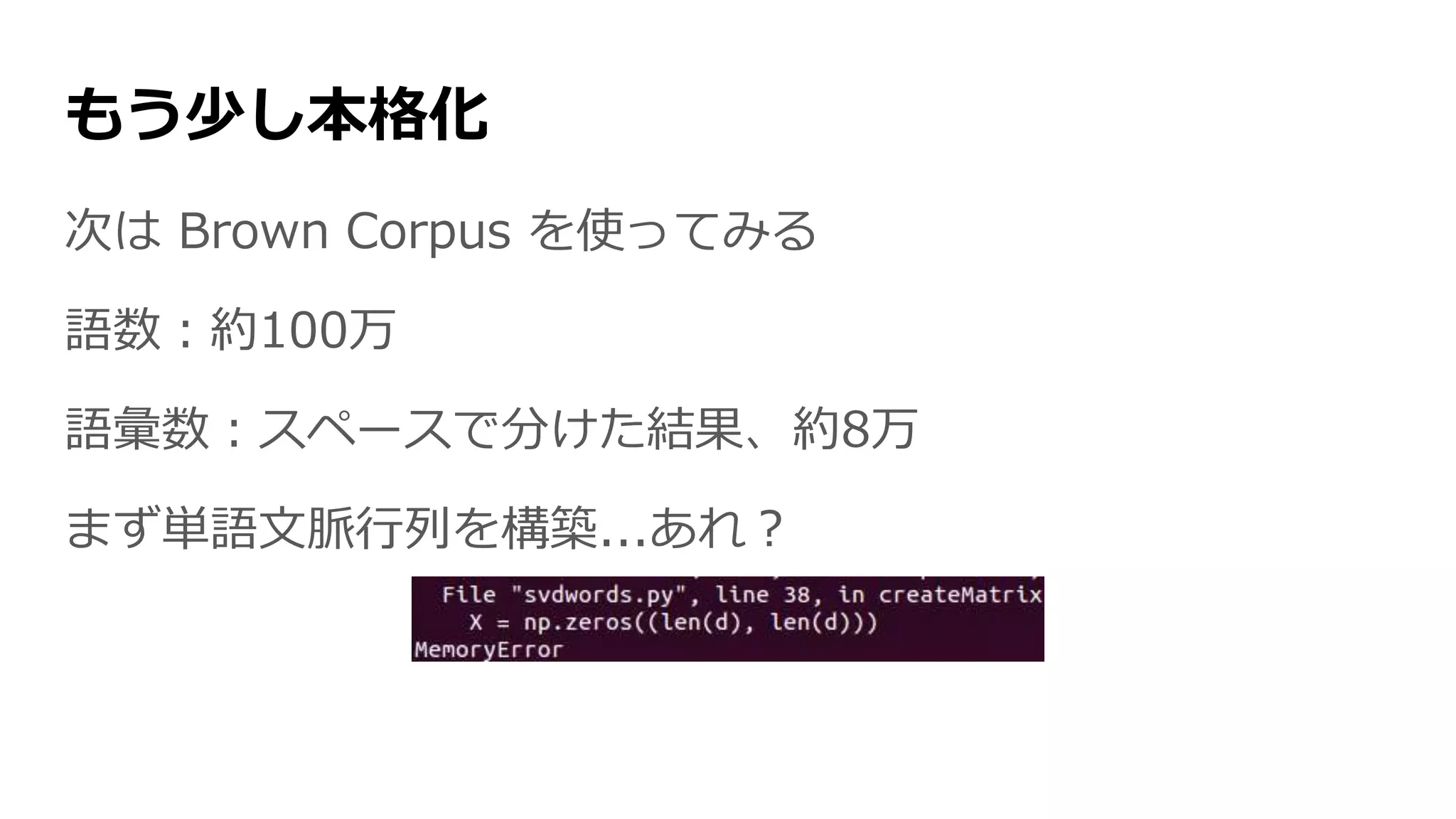 もう少し本格化
次は Brown Corpus を使ってみる
語数：約100万
語彙数：スペースで分けた結果、約8万
まず単語文脈行列を構築...あれ？
 
