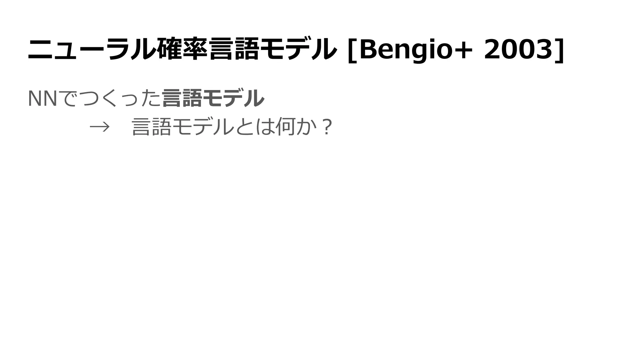 ニューラル確率言語モデル [Bengio+ 2003]
NNでつくった言語モデル
→ 言語モデルとは何か？
 