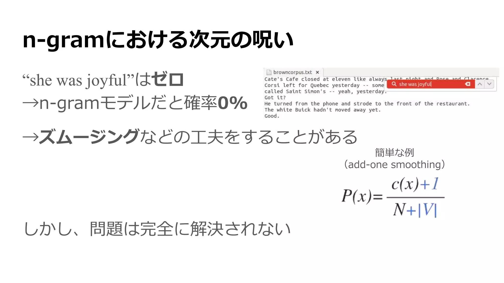 n-gramにおける次元の呪い
“she was joyful”はゼロ
→n-gramモデルだと確率0%
→スムージングなどの工夫をすることがある
しかし、問題は完全に解決されない
簡単な例
（add-one smoothing）
 
