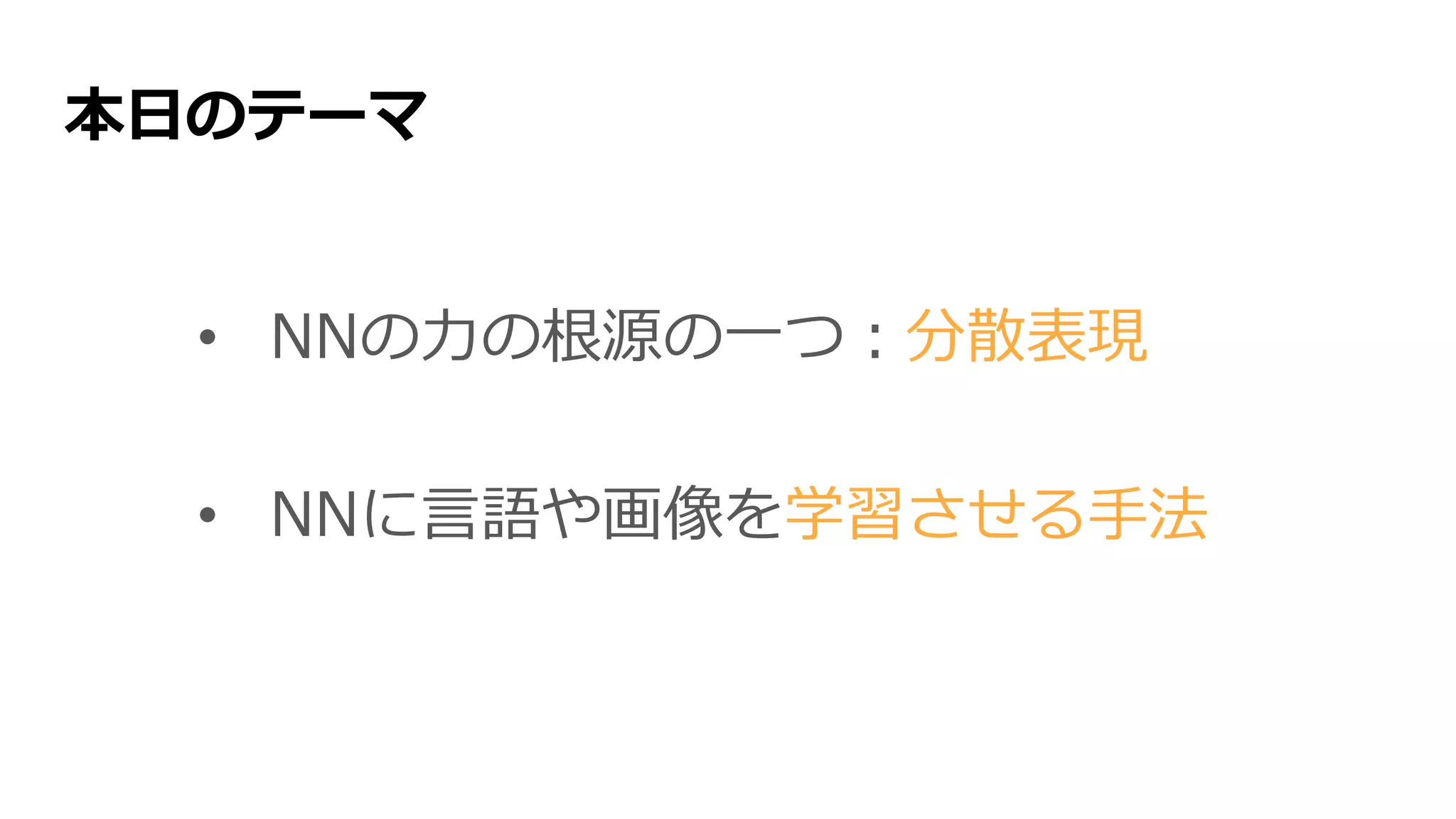 本日のテーマ
• NNの力の根源の一つ：分散表現
• NNに言語や画像を学習させる手法
 
