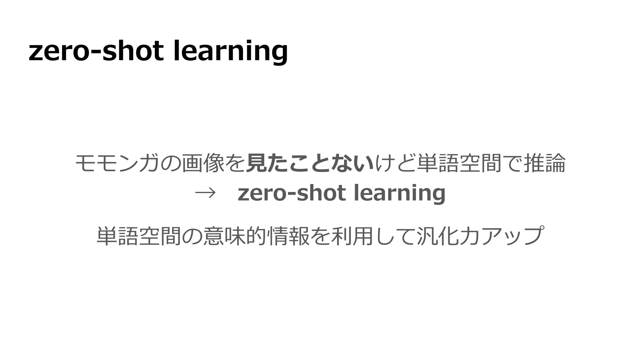 zero-shot learning
モモンガの画像を見たことないけど単語空間で推論
→ zero-shot learning
単語空間の意味的情報を利用して汎化力アップ
 