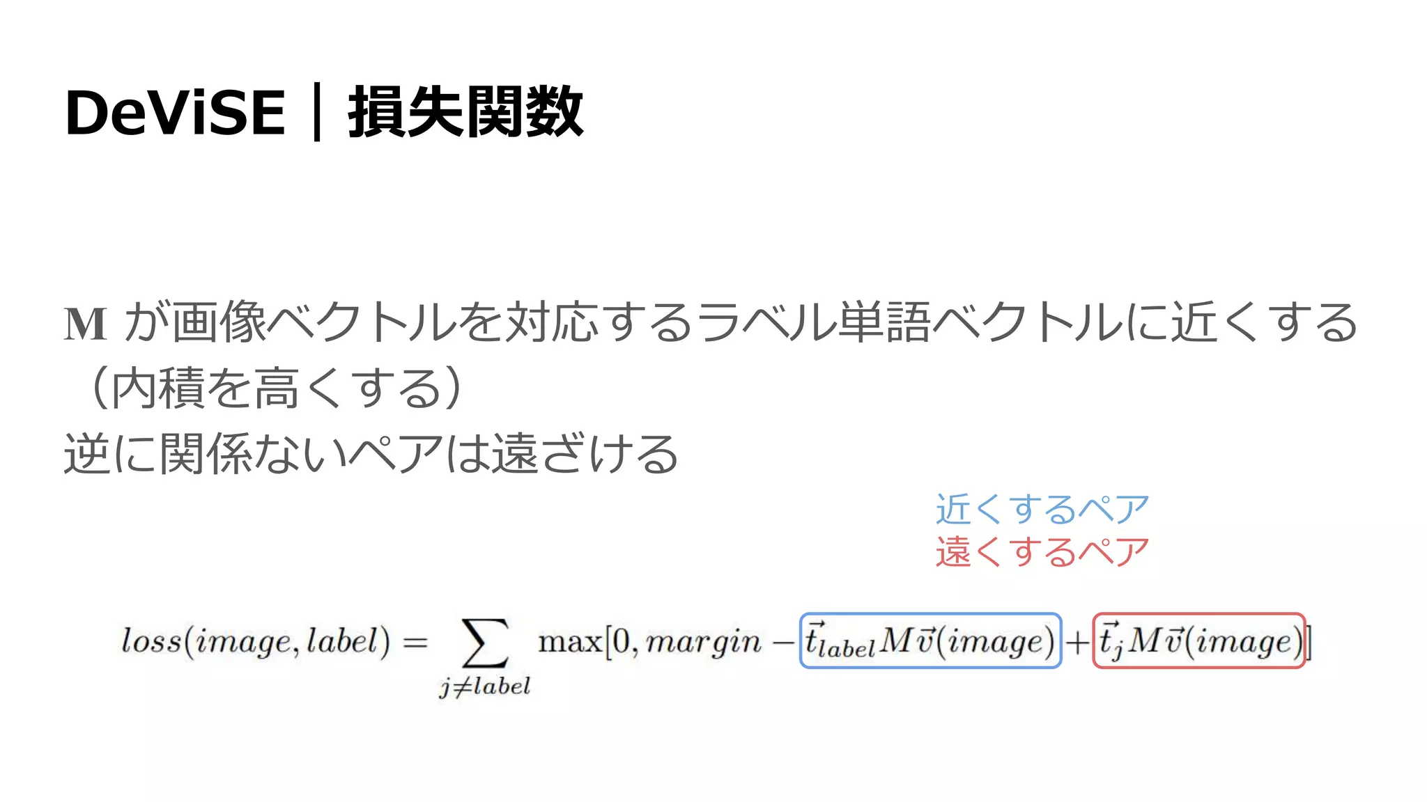 DeViSE｜損失関数
M が画像ベクトルを対応するラベル単語ベクトルに近くする
（内積を高くする）
逆に関係ないペアは遠ざける
近くするペア
遠くするペア
 