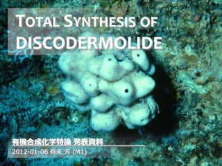 TOTAL SYNTHESIS OF
DISCODERMOLIDE




有機合成化学特論 発表資料
2012-01-06 有末 芳 (M1)
 