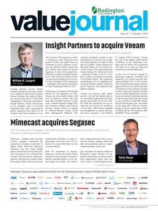 Issue 41 // February 2020
For more information, please write to sales.value@redingtonmea.com
Redington Value is a value added distributor for the following brands in parts of Middle East & Africa
Acquisition to accelerate expansion while continuing to cement Veeam’s leadership
With the acquisition of Segasec, Mimecast can provide brand exploit protection using machine
learning to identify potential hackers
InsightPartnerstoacquireVeeam
MimecastacquiresSegasec
Leading software investor Insight
Partners announced that it has entered
into a definitive agreement to acquire
Veeam Software, the leader in Back-
up solutions that deliver Cloud Data
Management. Under the ownership of
Insight Partners, Veeam will become
a U.S. company, with a U.S.-based
leadership team, while continuing its
global expansion from offices in 30
countries and with customers in over
Mimecast, a leading email and data
security company, announced the
acquisition of Segasec, a provider of
digital threat protection Mimecast
customers can now better defend
against attacks that leverage fake web-
sites and domains for credential har-
vesting of their customers, employees,
partners, and 3rd party vendors within
their supply chains. Hackers are using
160 countries. The acquisition, which
is expected to close during the first
quarter of 2020, will enable Veeam to
accelerate its Act II (Veeam’s evolu-
tion into Hybrid Cloud), expand into
new markets and continue its growth
trajectory. As part of the acquisition,
William H. Largent has been promot-
ed to Chief Executive Officer (CEO)
- he previously held the role of Execu-
tive Vice President (EVP), Operations
– and Danny Allan has been promoted
to Chief Technology Officer (CTO).
Following an investment from Insight
Partners at the beginning of 2019,
Veeam, the clear market leader with
over $1 billion in annual sales and
more than 365,000 customers world-
wide, worked alongside Insight Part-
ners’ business strategy and ScaleUp
division, Insight Onsite, to expand
its software-defined Veeam Cloud
Data Management Platform. The
sophisticated techniques to target or-
ganizations of all sizes and in all in-
dustries by using their brands as bait
to launch attacks.
With the acquisition of Segasec,
Mimecast can provide brand exploit
protection using machine learning to
identify potential hackers at the ear-
liest stages of an attack. The solution
company launched a number of new
innovations over the last year, includ-
ing Veeam Backup for Amazon Web
Services (AWS), Veeam Backup for
Microsoft Office 365 v4, Veeam Uni-
versal License (VUL) and announcing
Veeam Backup for Microsoft Azure
– growing its share of the U.S. mar-
ket, as well as cementing its position
in the global market. The acquisition
and bolstering of U.S. leadership will
accelerate Veeam’s already impressive
growth trajectory and expansion into
adjacent markets.
“Veeam has enjoyed rapid global
growth over the last decade and we
see tremendous opportunity for future
growth, particularly in the U.S. mar-
ket. With the acquisition, we are ex-
cited that our current U.S. workforce
of more than 1,200 will be expanded
and strengthened to acquire and sup-
port more customers,” said William
also is engineered to provide a way to
actively monitor, manage, block and
take down phishing scams or imper-
sonation attempts on the web.
The acquisition of Segasec builds on
Mimecast’s Email Security 3.0 ap-
proach, which helps customers protect
their organizations across three key
zones: Zone 1, to defend against secu-
>> Continued on page 4
H. Largent, CEO at Veeam. “Veeam
has one of the highest caliber global
workforces of any technology com-
pany, and we believe this acquisition
will allow us to scale our team and
technology at an unrivalled pace.”
At the core of Veeam’s strategy is
delivering simplicity, flexibility and
reliability to its global customer base
(which includes 81% of the Fortune
500). During the last decade, Veeam’s
approach has seen it collect more than
170 industry awards, named as a leader
in three consecutive backup and data
recovery Magic Quadrants by Gartner,
boast a consistent leadership position
in the Forrester Wave and also named
as one of Forbes’ Cloud 100 compa-
nies for four straight years. According
to the latest IDC Software Tracker,
Veeam is the #1 market-share leader
in EMEA and the #4 worldwide, after
DellEMC, Veritas and IBM.
William H. Largent
CEO, Veeam
Peter Bauer
CEO, Mimecast
 