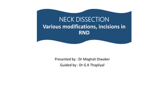 Presented by : Dr Meghali Diwaker
Guided by : Dr G.K Thapliyal
NECK DISSECTION
Various modifications, incisions in
RND
 