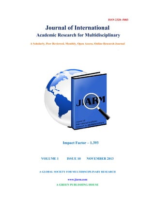 Journal of International
Academic Research for Multidisciplinary
ISSN 2320 -5083
A Scholarly, Peer Reviewed, Monthly, Open Access, Online Research Journal
Impact Factor – 1.393
VOLUME 1 ISSUE 10 NOVEMBER 2013
A GLOBAL SOCIETY FOR MULTIDISCIPLINARY RESEARCH
www.jiarm.com
A GREEN PUBLISHING HOUSE
 
