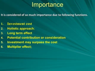 Importance
It is considered of so much importance due to following functions.
1. Investment cost
2. Holistic approach;
3. Long term effect
4. Potential contribution or consideration
5. Investment may surpass the cost
6. Multiplier effect;
 