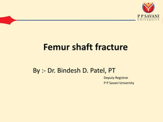 By :- Dr. Bindesh D. Patel, PT
Deputy Registrar
P P Savani University
Femur shaft fracture
 