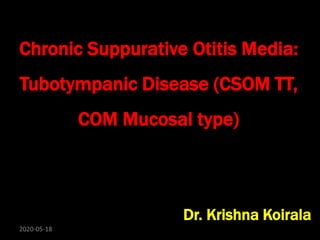 Chronic Suppurative Otitis Media:
Tubotympanic Disease (CSOM TT,
COM Mucosal type)
Dr. Krishna Koirala
2020-05-18
 