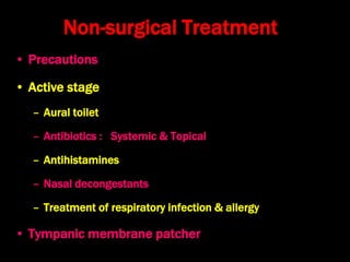 Non-surgical Treatment
• Precautions
• Active stage
– Aural toilet
– Antibiotics : Systemic & Topical
– Antihistamines
– Nasal decongestants
– Treatment of respiratory infection & allergy
• Tympanic membrane patcher
 