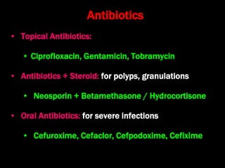 Antibiotics
• Topical Antibiotics:
• Ciprofloxacin, Gentamicin, Tobramycin
• Antibiotics + Steroid: for polyps, granulations
• Neosporin + Betamethasone / Hydrocortisone
• Oral Antibiotics: for severe infections
• Cefuroxime, Cefaclor, Cefpodoxime, Cefixime
 
