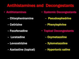 Antihistamines and Decongestants
• Antihistamines
– Chlorpheniramine
– Cetirizine
– Fexofenadine
– Loratadine
– Levocetrizine
– Azelastine (topical)
• Systemic Decongestants
– Pseudoephedrine
– Phenylephrine
• Topical Decongestants
– Oxymetazoline
– Xylometazoline
– Hypertonic saline
 