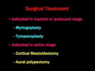 Surgical Treatment
• Indicated in inactive or quiescent stage
–Myringoplasty
–Tympanoplasty
• Indicated in active stage
–Cortical Mastoidectomy
–Aural polypectomy
 