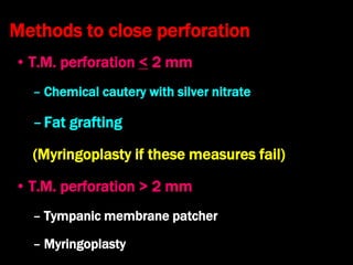 Methods to close perforation
• T.M. perforation < 2 mm
– Chemical cautery with silver nitrate
–Fat grafting
(Myringoplasty if these measures fail)
• T.M. perforation > 2 mm
– Tympanic membrane patcher
– Myringoplasty
 
