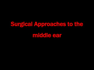 Surgical Approaches to the
middle ear
 