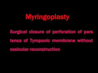 Myringoplasty
Surgical closure of perforation of pars
tensa of Tympanic membrane without
ossicular reconstruction
 