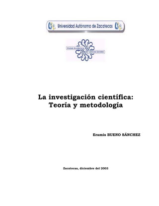 La investigación científica:
Teoría y metodología
Eramis BUENO SÁNCHEZ
Zacatecas, diciembre del 2003
 