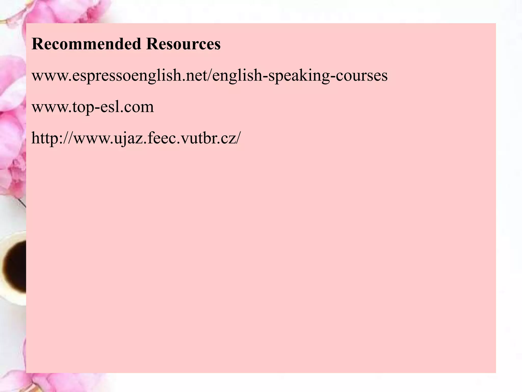 Recommended Resources
www.espressoenglish.net/english-speaking-courses
www.top-esl.com
http://www.ujaz.feec.vutbr.cz/