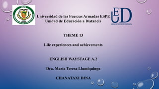 Universidad de las Fuerzas Armadas ESPE
Unidad de Educación a Distancia
THEME 13
Life experiences and achievements
ENGLISH WAYSTAGE A.2
Dra. María Teresa Llumiquinga
CHANATAXI DINA
 